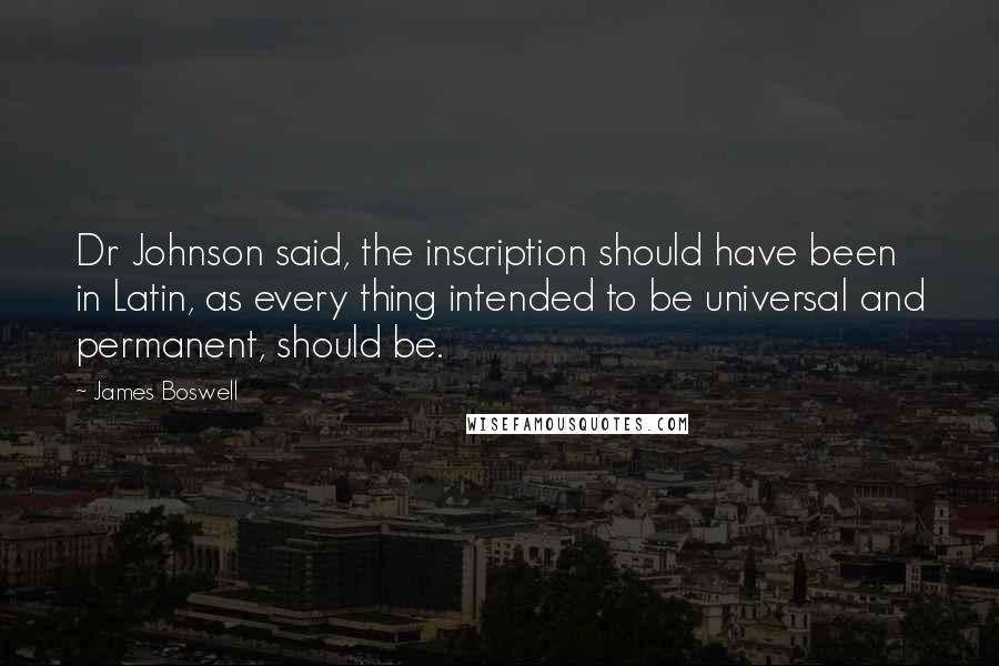 James Boswell Quotes: Dr Johnson said, the inscription should have been in Latin, as every thing intended to be universal and permanent, should be.