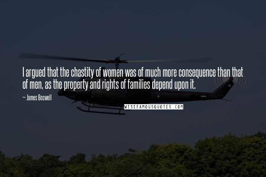 James Boswell Quotes: I argued that the chastity of women was of much more consequence than that of men, as the property and rights of families depend upon it.