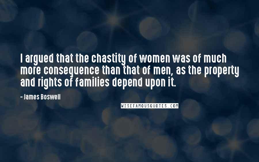 James Boswell Quotes: I argued that the chastity of women was of much more consequence than that of men, as the property and rights of families depend upon it.