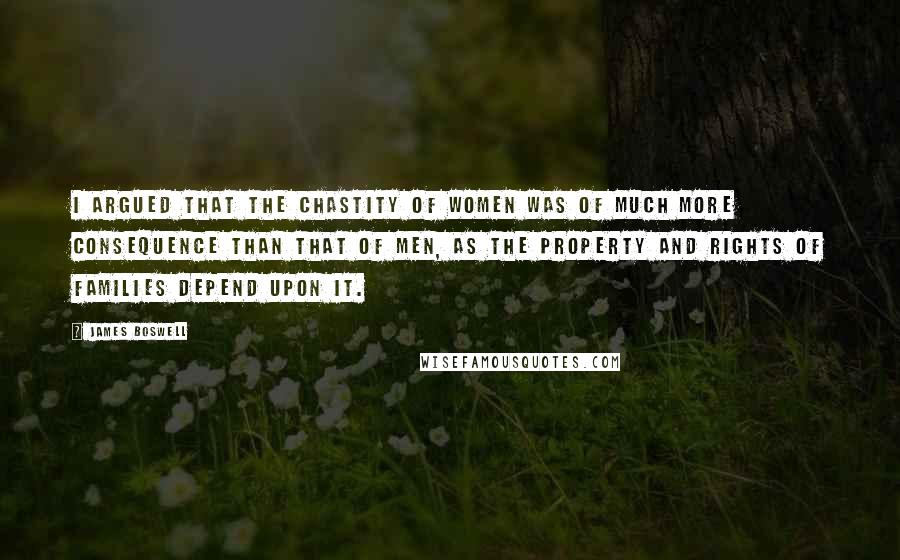 James Boswell Quotes: I argued that the chastity of women was of much more consequence than that of men, as the property and rights of families depend upon it.