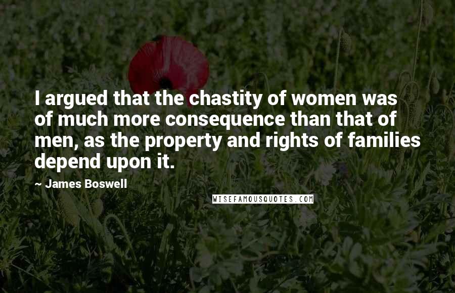 James Boswell Quotes: I argued that the chastity of women was of much more consequence than that of men, as the property and rights of families depend upon it.