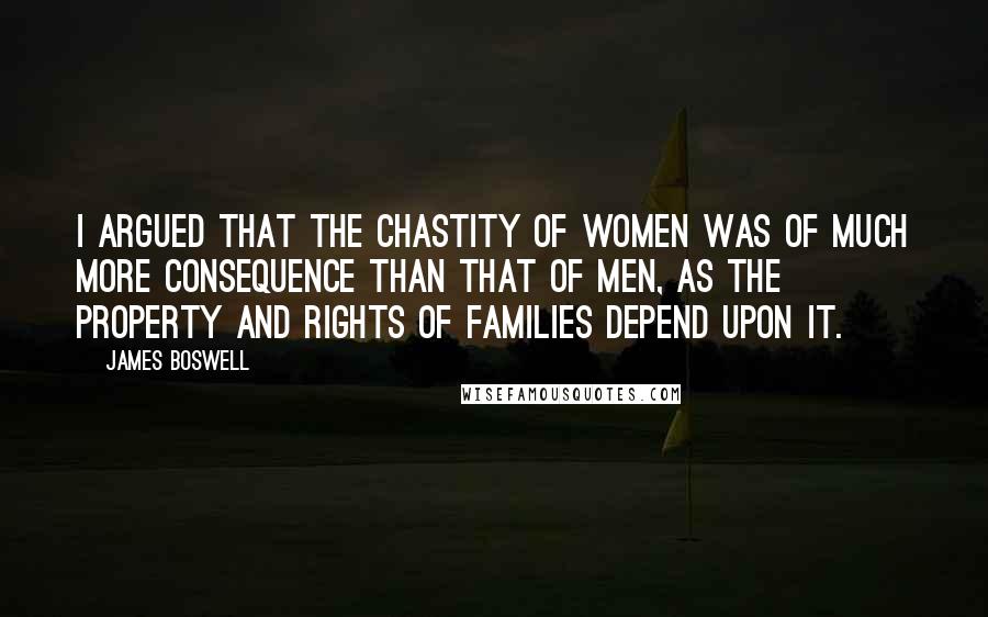 James Boswell Quotes: I argued that the chastity of women was of much more consequence than that of men, as the property and rights of families depend upon it.