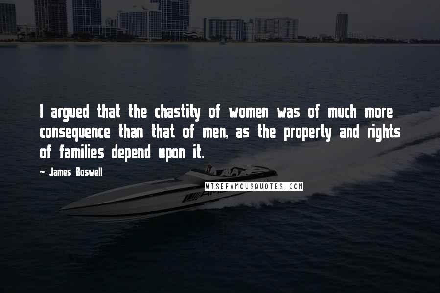 James Boswell Quotes: I argued that the chastity of women was of much more consequence than that of men, as the property and rights of families depend upon it.