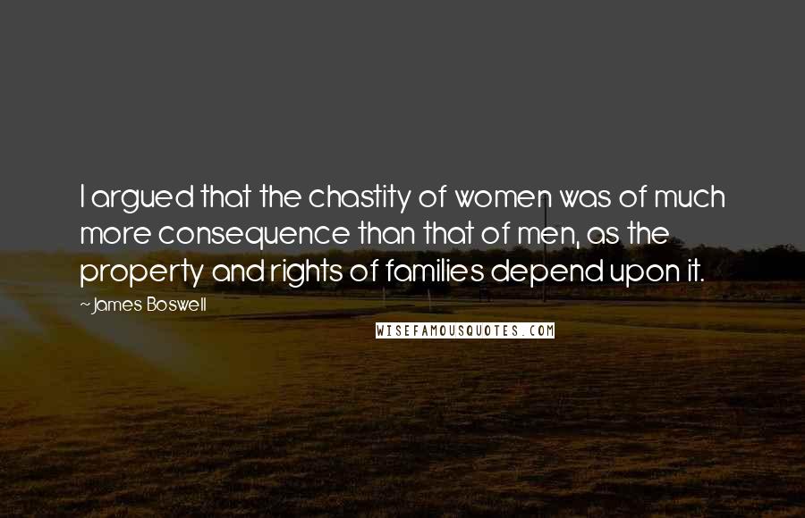 James Boswell Quotes: I argued that the chastity of women was of much more consequence than that of men, as the property and rights of families depend upon it.