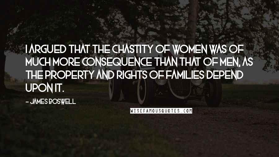 James Boswell Quotes: I argued that the chastity of women was of much more consequence than that of men, as the property and rights of families depend upon it.