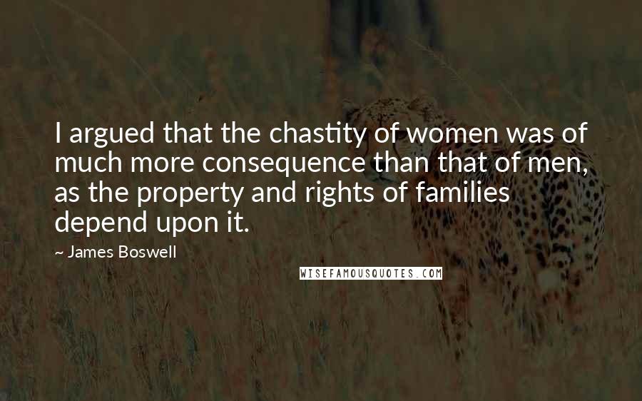 James Boswell Quotes: I argued that the chastity of women was of much more consequence than that of men, as the property and rights of families depend upon it.