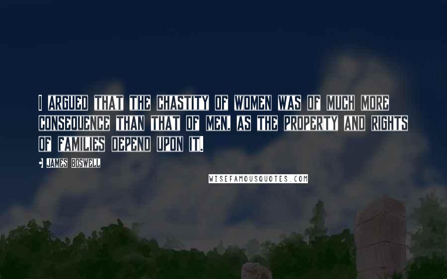 James Boswell Quotes: I argued that the chastity of women was of much more consequence than that of men, as the property and rights of families depend upon it.