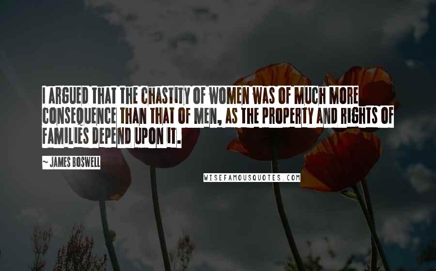 James Boswell Quotes: I argued that the chastity of women was of much more consequence than that of men, as the property and rights of families depend upon it.