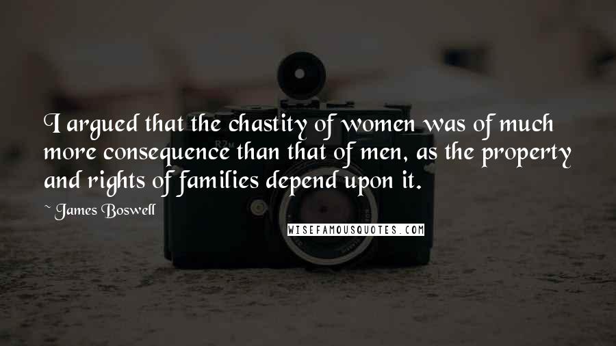 James Boswell Quotes: I argued that the chastity of women was of much more consequence than that of men, as the property and rights of families depend upon it.