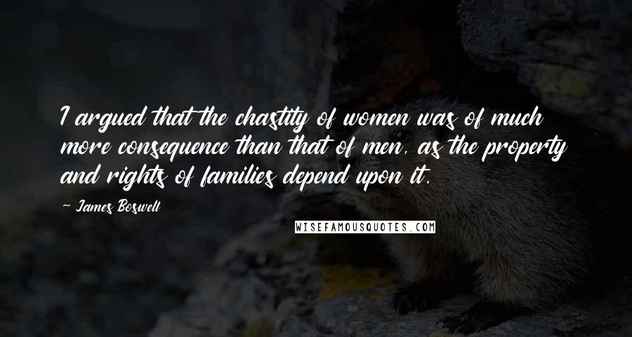 James Boswell Quotes: I argued that the chastity of women was of much more consequence than that of men, as the property and rights of families depend upon it.