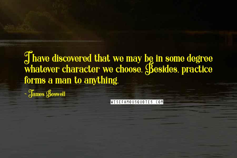 James Boswell Quotes: I have discovered that we may be in some degree whatever character we choose. Besides, practice forms a man to anything.