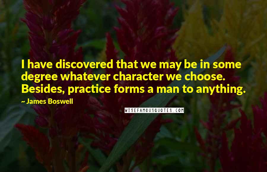James Boswell Quotes: I have discovered that we may be in some degree whatever character we choose. Besides, practice forms a man to anything.