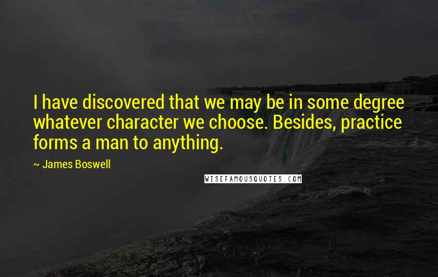 James Boswell Quotes: I have discovered that we may be in some degree whatever character we choose. Besides, practice forms a man to anything.