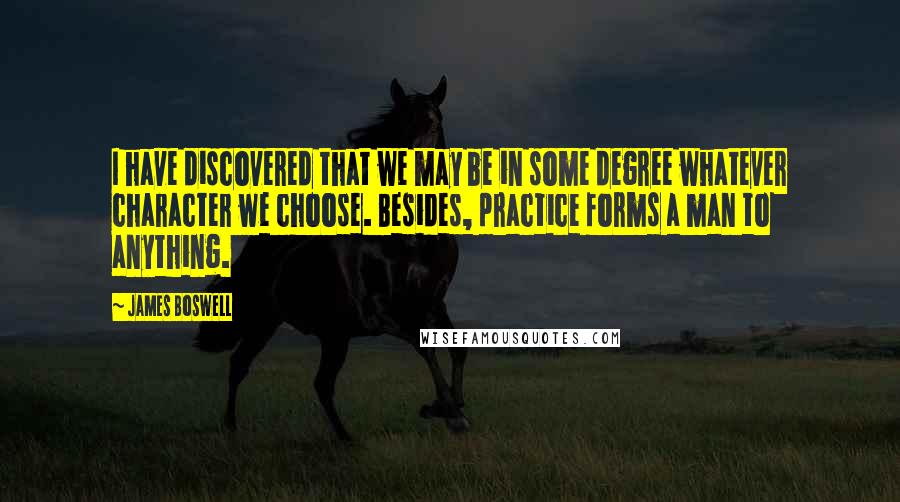 James Boswell Quotes: I have discovered that we may be in some degree whatever character we choose. Besides, practice forms a man to anything.