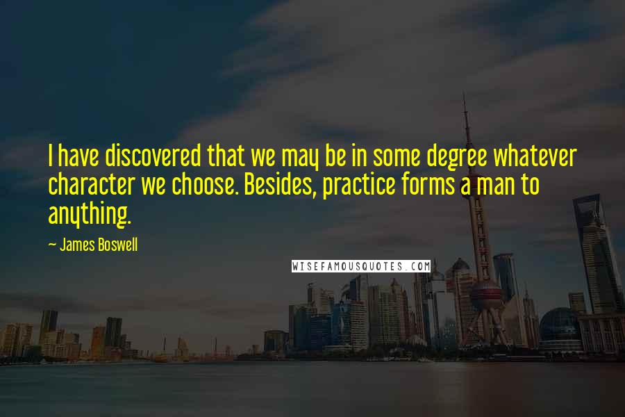 James Boswell Quotes: I have discovered that we may be in some degree whatever character we choose. Besides, practice forms a man to anything.
