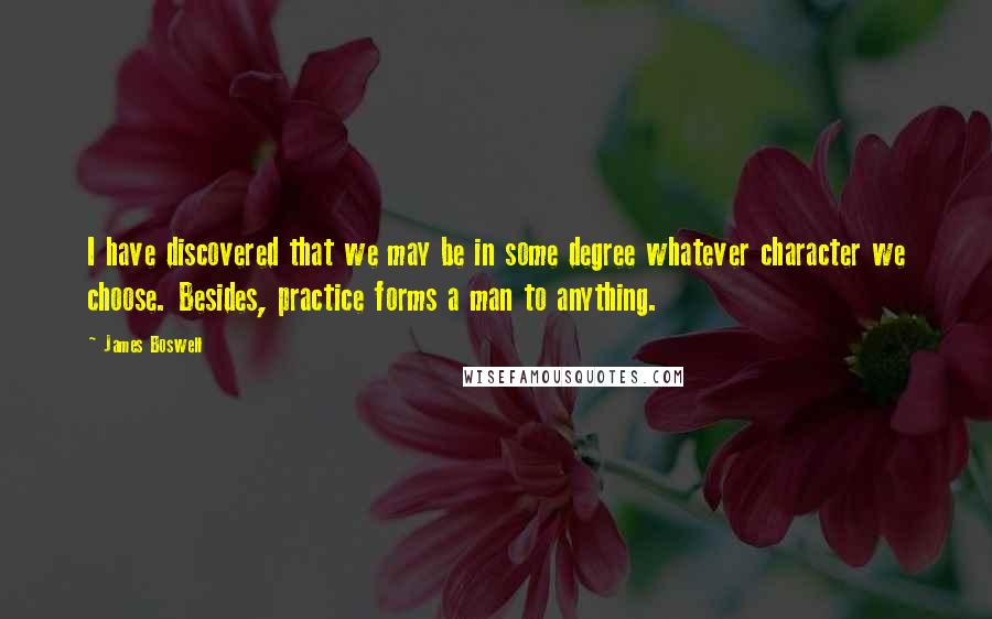 James Boswell Quotes: I have discovered that we may be in some degree whatever character we choose. Besides, practice forms a man to anything.