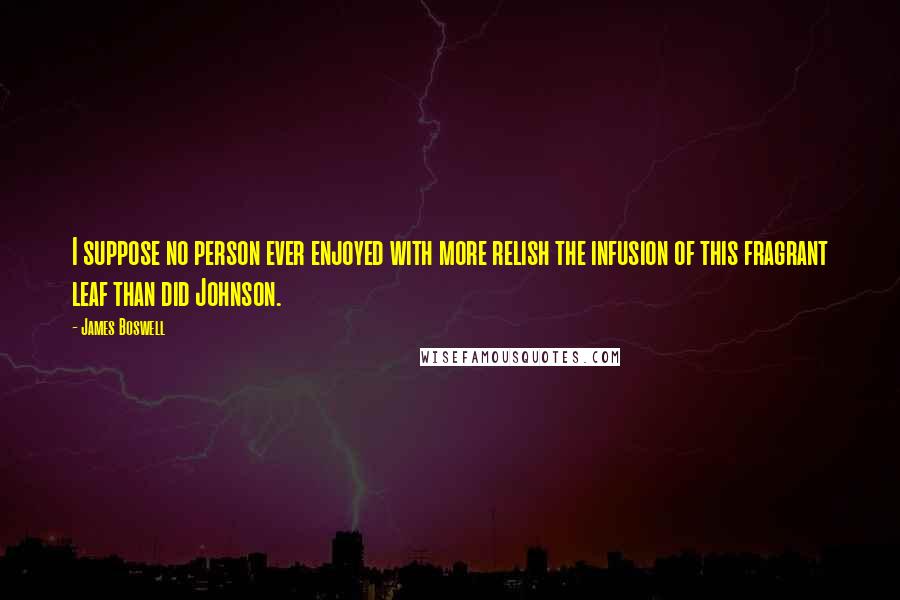 James Boswell Quotes: I suppose no person ever enjoyed with more relish the infusion of this fragrant leaf than did Johnson.
