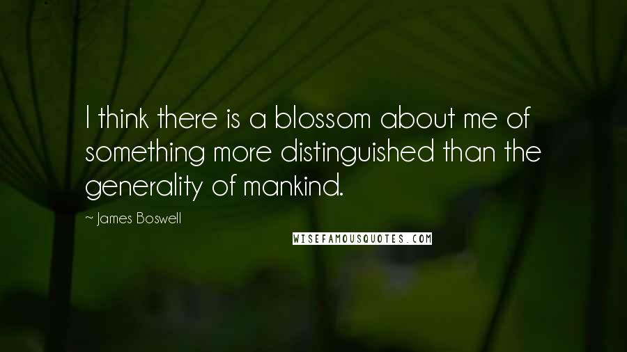 James Boswell Quotes: I think there is a blossom about me of something more distinguished than the generality of mankind.