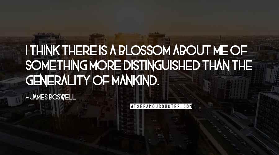 James Boswell Quotes: I think there is a blossom about me of something more distinguished than the generality of mankind.