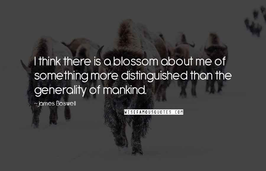 James Boswell Quotes: I think there is a blossom about me of something more distinguished than the generality of mankind.