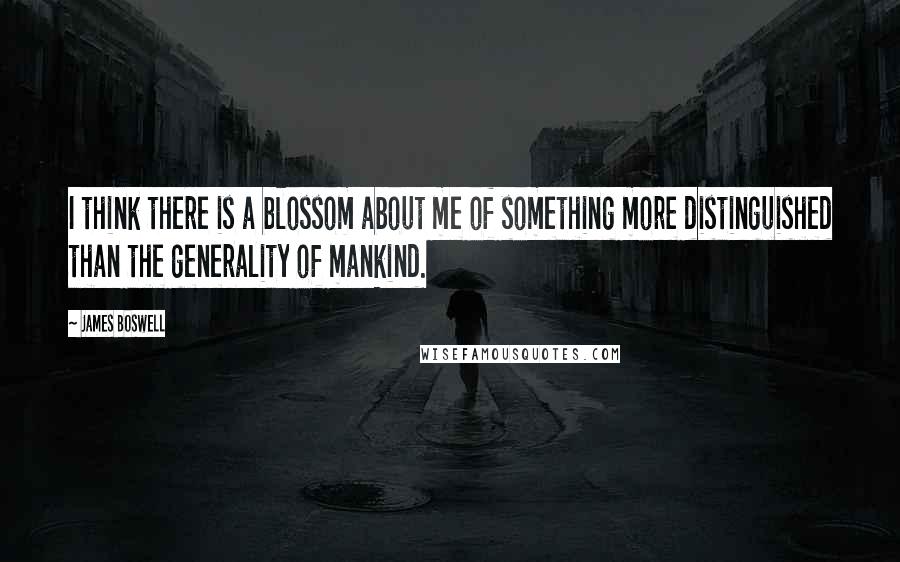 James Boswell Quotes: I think there is a blossom about me of something more distinguished than the generality of mankind.