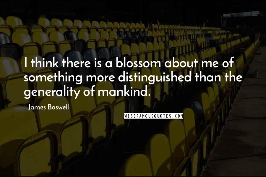 James Boswell Quotes: I think there is a blossom about me of something more distinguished than the generality of mankind.