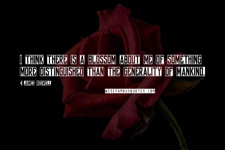 James Boswell Quotes: I think there is a blossom about me of something more distinguished than the generality of mankind.