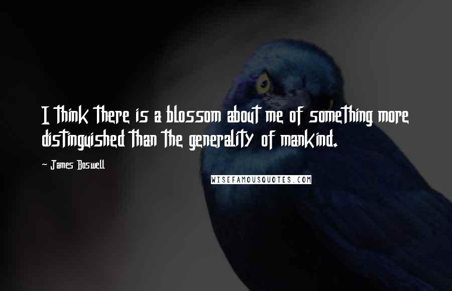 James Boswell Quotes: I think there is a blossom about me of something more distinguished than the generality of mankind.