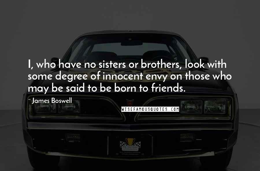 James Boswell Quotes: I, who have no sisters or brothers, look with some degree of innocent envy on those who may be said to be born to friends.