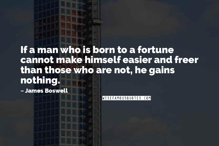 James Boswell Quotes: If a man who is born to a fortune cannot make himself easier and freer than those who are not, he gains nothing.