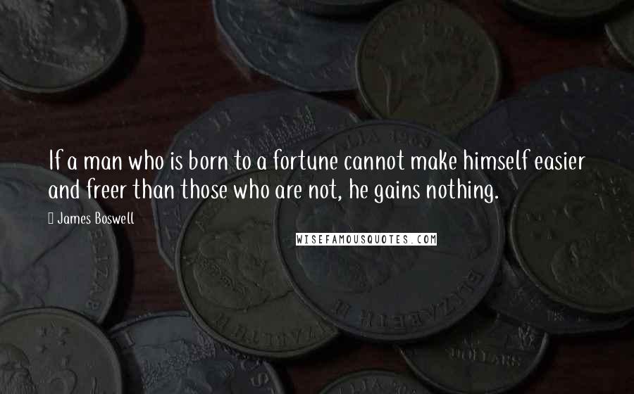 James Boswell Quotes: If a man who is born to a fortune cannot make himself easier and freer than those who are not, he gains nothing.