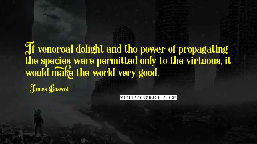 James Boswell Quotes: If venereal delight and the power of propagating the species were permitted only to the virtuous, it would make the world very good.
