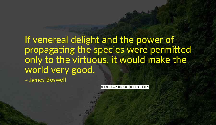 James Boswell Quotes: If venereal delight and the power of propagating the species were permitted only to the virtuous, it would make the world very good.