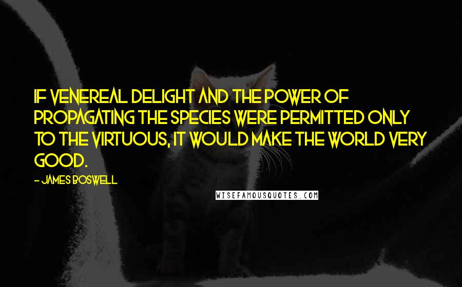 James Boswell Quotes: If venereal delight and the power of propagating the species were permitted only to the virtuous, it would make the world very good.