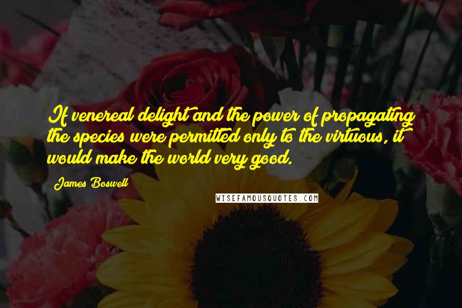 James Boswell Quotes: If venereal delight and the power of propagating the species were permitted only to the virtuous, it would make the world very good.