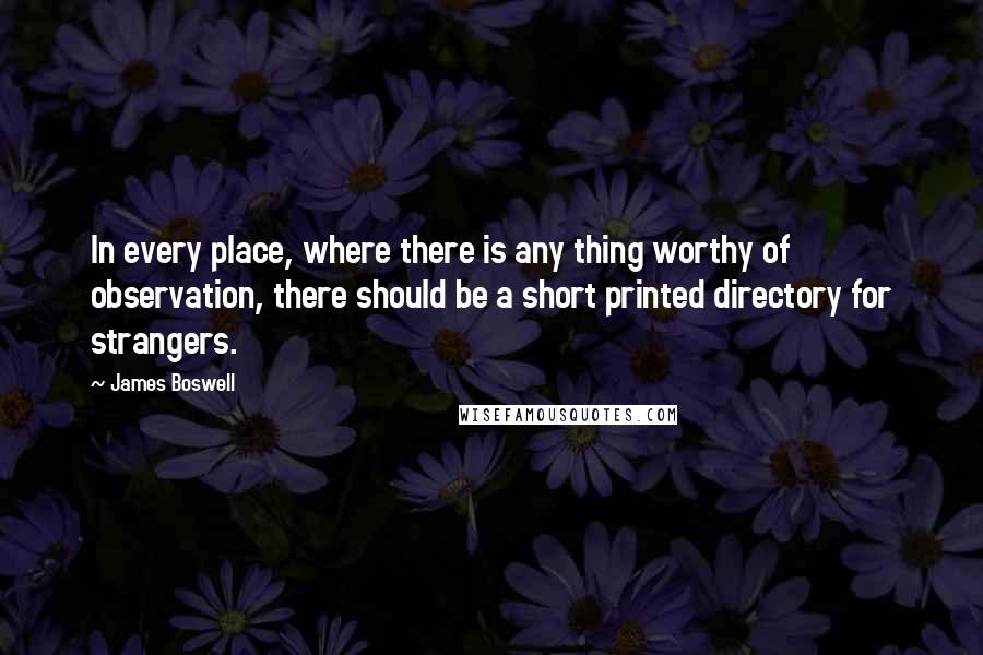 James Boswell Quotes: In every place, where there is any thing worthy of observation, there should be a short printed directory for strangers.