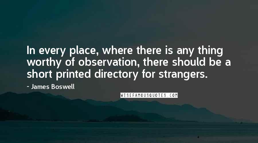 James Boswell Quotes: In every place, where there is any thing worthy of observation, there should be a short printed directory for strangers.