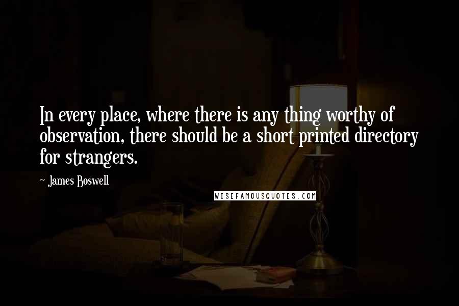 James Boswell Quotes: In every place, where there is any thing worthy of observation, there should be a short printed directory for strangers.