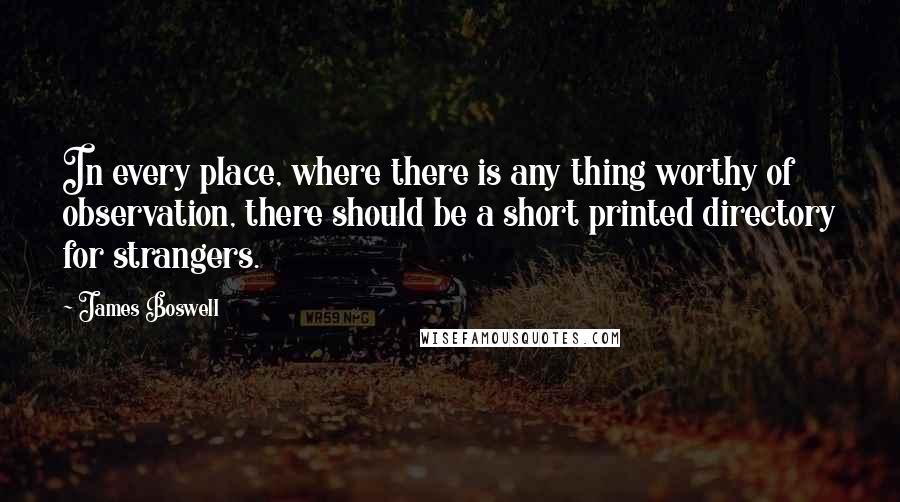 James Boswell Quotes: In every place, where there is any thing worthy of observation, there should be a short printed directory for strangers.