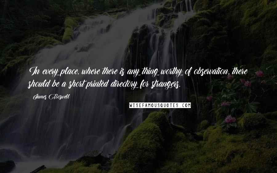 James Boswell Quotes: In every place, where there is any thing worthy of observation, there should be a short printed directory for strangers.