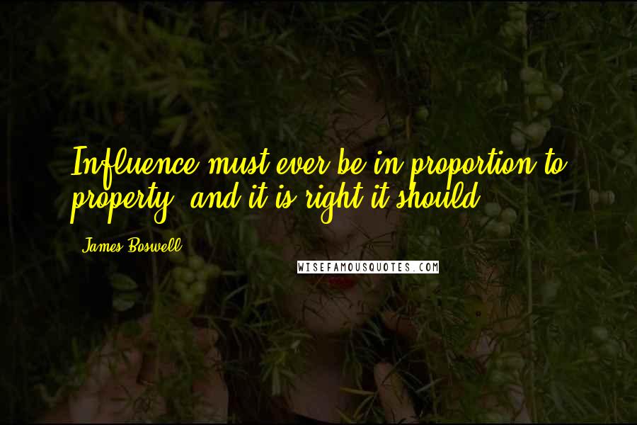 James Boswell Quotes: Influence must ever be in proportion to property; and it is right it should.