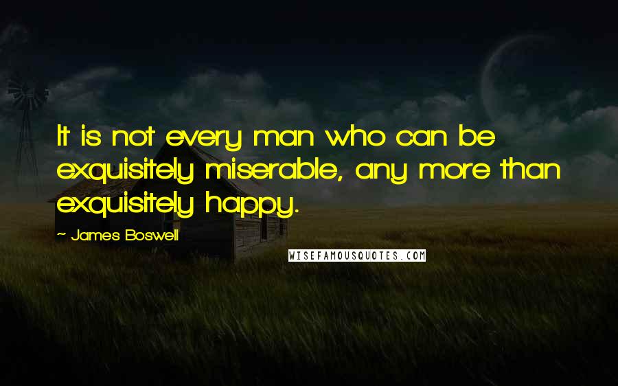 James Boswell Quotes: It is not every man who can be exquisitely miserable, any more than exquisitely happy.