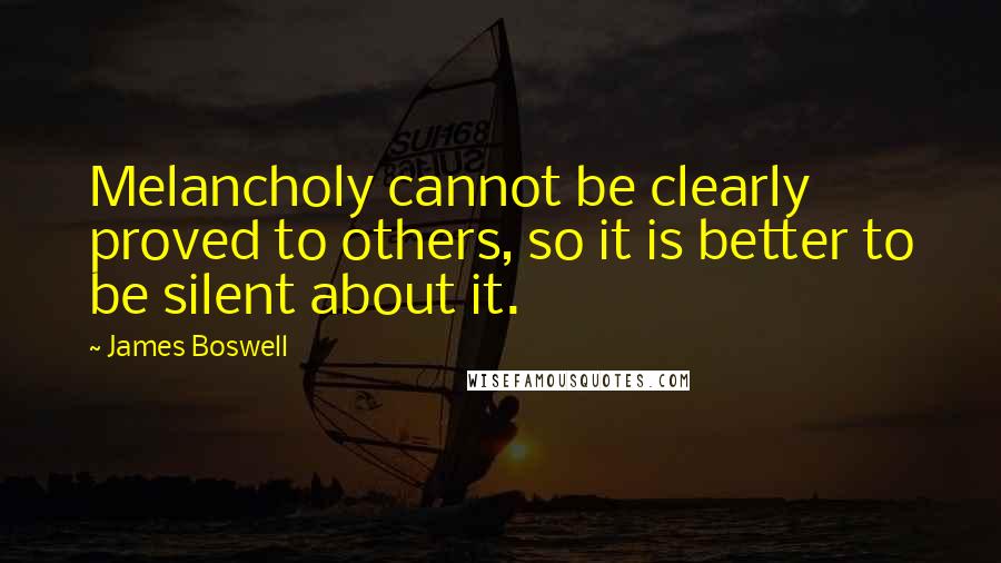 James Boswell Quotes: Melancholy cannot be clearly proved to others, so it is better to be silent about it.