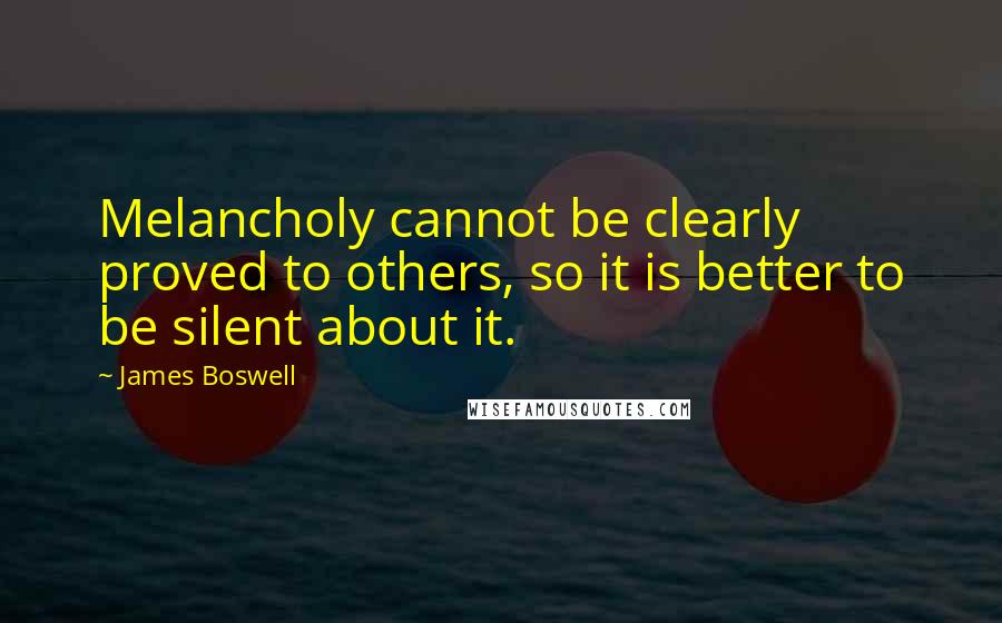 James Boswell Quotes: Melancholy cannot be clearly proved to others, so it is better to be silent about it.