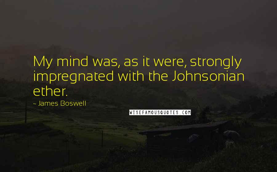 James Boswell Quotes: My mind was, as it were, strongly impregnated with the Johnsonian ether.