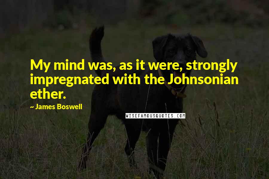 James Boswell Quotes: My mind was, as it were, strongly impregnated with the Johnsonian ether.
