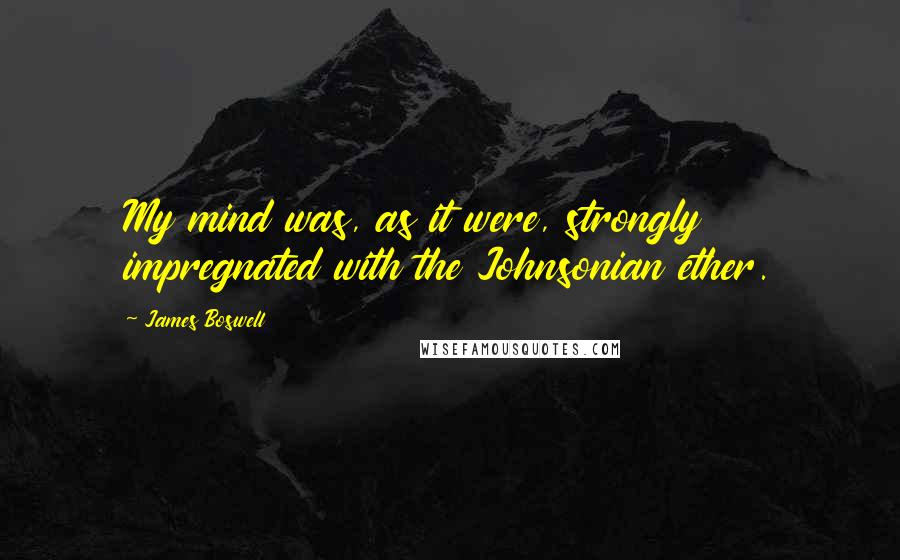 James Boswell Quotes: My mind was, as it were, strongly impregnated with the Johnsonian ether.