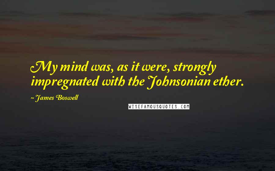 James Boswell Quotes: My mind was, as it were, strongly impregnated with the Johnsonian ether.