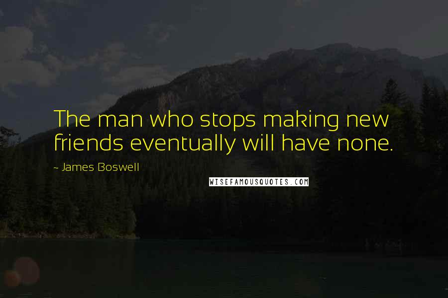 James Boswell Quotes: The man who stops making new friends eventually will have none.