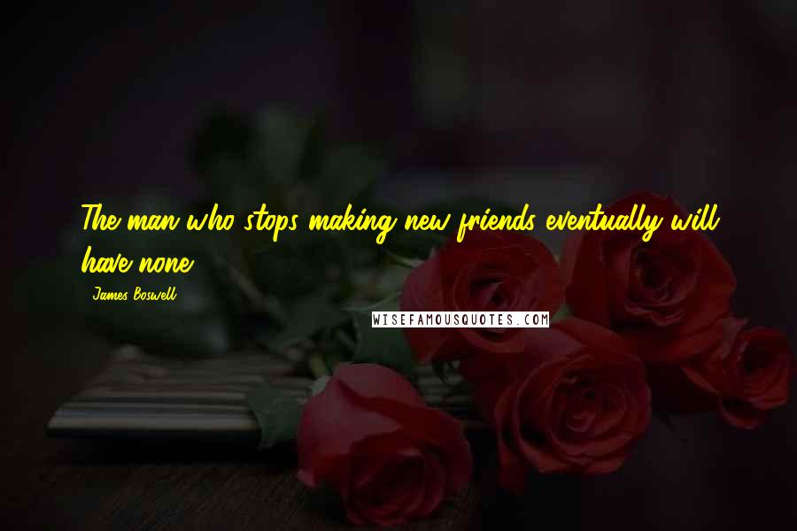 James Boswell Quotes: The man who stops making new friends eventually will have none.